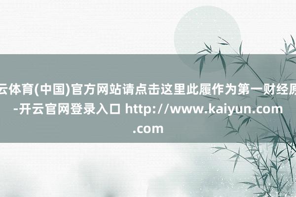 开云体育(中国)官方网站请点击这里此履作为第一财经原创-开云官网登录入口 http://www.kaiyun.com