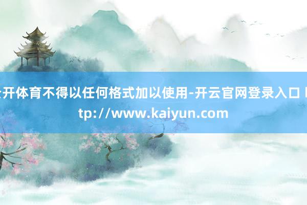 云开体育不得以任何格式加以使用-开云官网登录入口 http://www.kaiyun.com