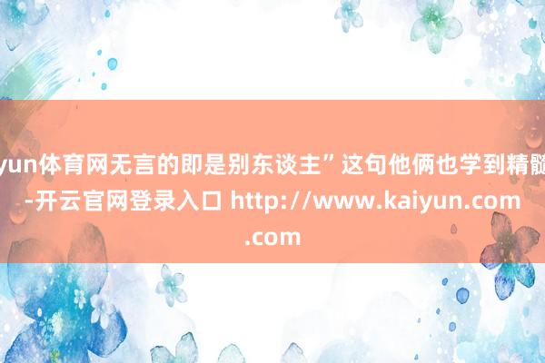 开yun体育网无言的即是别东谈主”这句他俩也学到精髓了-开云官网登录入口 http://www.kaiyun.com