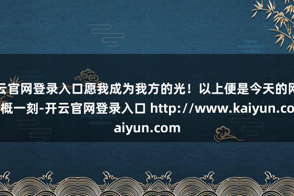 开云官网登录入口愿我成为我方的光！以上便是今天的网易大概一刻-开云官网登录入口 http://www.kaiyun.com