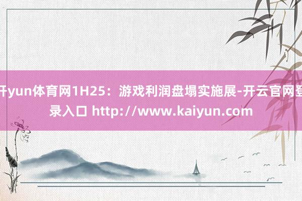 开yun体育网　　1H25：游戏利润盘塌实施展-开云官网登录入口 http://www.kaiyun.com