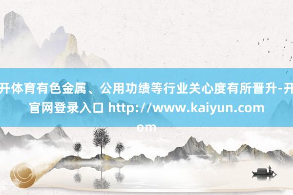 云开体育有色金属、公用功绩等行业关心度有所晋升-开云官网登录入口 http://www.kaiyun.com