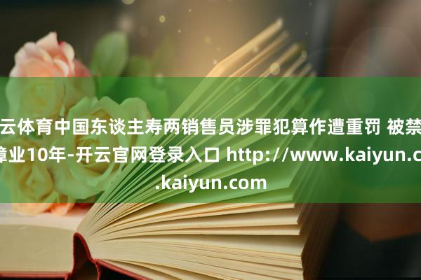 开云体育中国东谈主寿两销售员涉罪犯算作遭重罚 被禁入保障业10年-开云官网登录入口 http://www.kaiyun.com