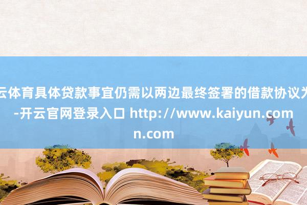 开云体育具体贷款事宜仍需以两边最终签署的借款协议为准-开云官网登录入口 http://www.kaiyun.com