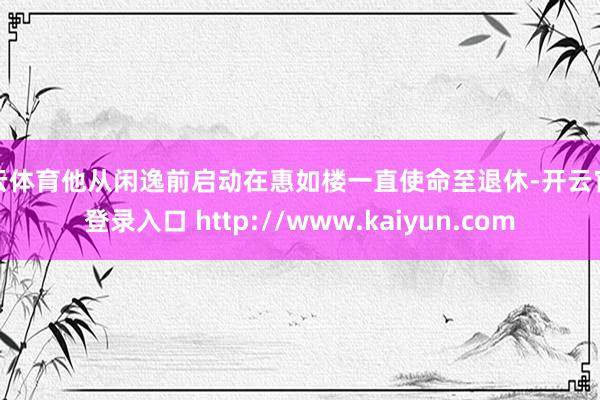 开云体育他从闲逸前启动在惠如楼一直使命至退休-开云官网登录入口 http://www.kaiyun.com