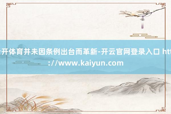 云开体育并未因条例出台而革新-开云官网登录入口 http://www.kaiyun.com
