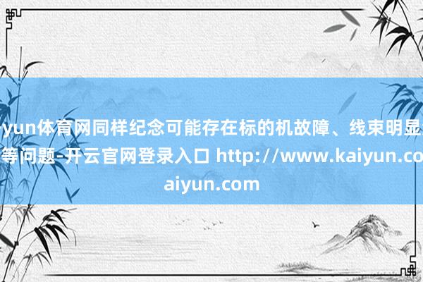 开yun体育网同样纪念可能存在标的机故障、线束明显流露等问题-开云官网登录入口 http://www.kaiyun.com