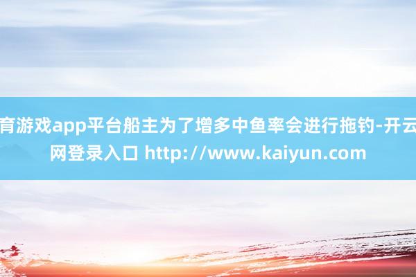 体育游戏app平台船主为了增多中鱼率会进行拖钓-开云官网登录入口 http://www.kaiyun.com