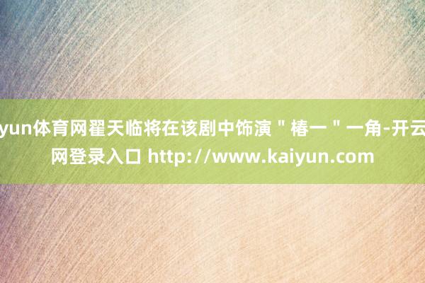 开yun体育网翟天临将在该剧中饰演＂椿一＂一角-开云官网登录入口 http://www.kaiyun.com