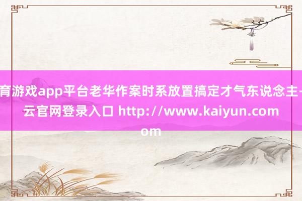 体育游戏app平台老华作案时系放置搞定才气东说念主-开云官网登录入口 http://www.kaiyun.com
