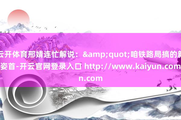 云开体育邢婧连忙解说：&quot;咱铁路局搞的新姿首-开云官网登录入口 http://www.kaiyun.com