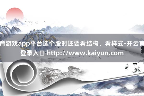 体育游戏app平台选个股时还要看结构、看样式-开云官网登录入口 http://www.kaiyun.com