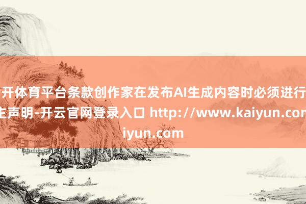 云开体育平台条款创作家在发布AI生成内容时必须进行自主声明-开云官网登录入口 http://www.kaiyun.com