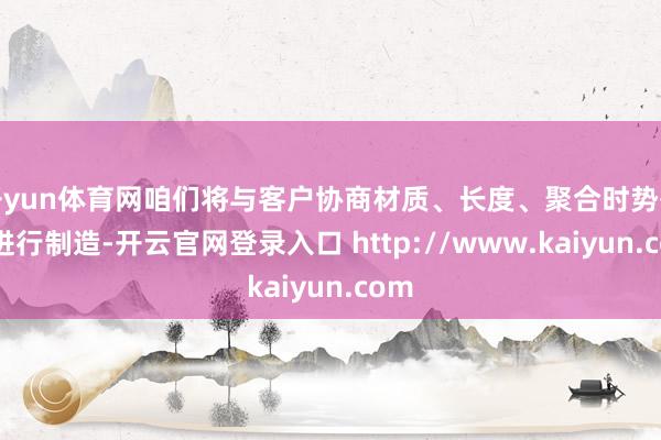 开yun体育网咱们将与客户协商材质、长度、聚合时势等后进行制造-开云官网登录入口 http://www.kaiyun.com