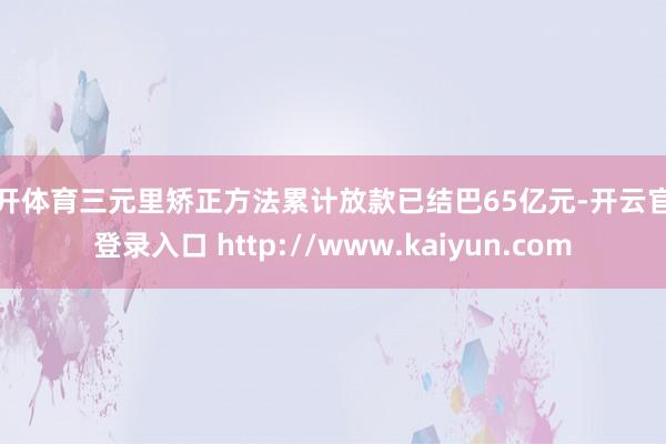 云开体育三元里矫正方法累计放款已结巴65亿元-开云官网登录入口 http://www.kaiyun.com