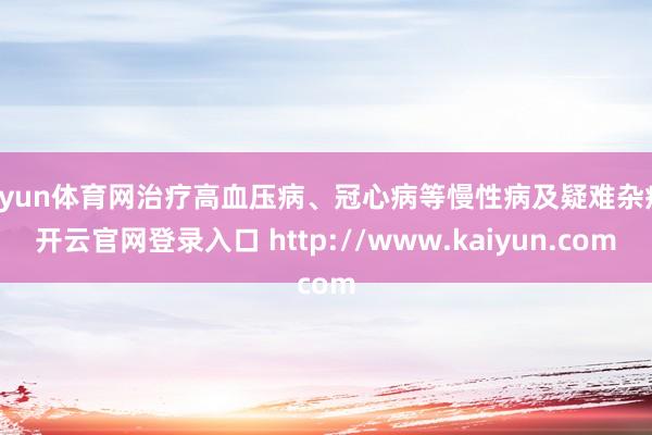 开yun体育网治疗高血压病、冠心病等慢性病及疑难杂症-开云官网登录入口 http://www.kaiyun.com