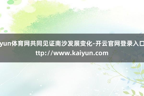 开yun体育网共同见证南沙发展变化-开云官网登录入口 http://www.kaiyun.com