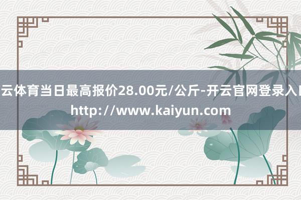 开云体育当日最高报价28.00元/公斤-开云官网登录入口 http://www.kaiyun.com