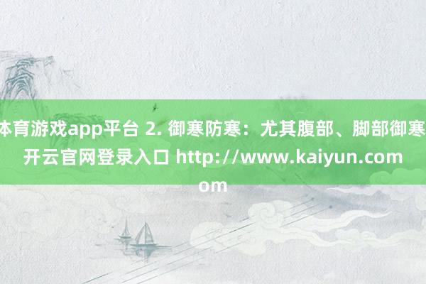 体育游戏app平台 2. 御寒防寒：尤其腹部、脚部御寒-开云官网登录入口 http://www.kaiyun.com