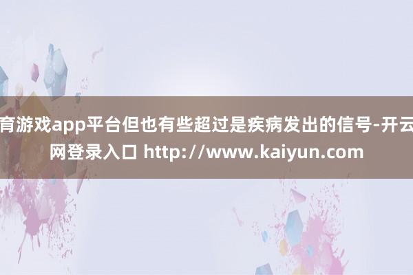 体育游戏app平台但也有些超过是疾病发出的信号-开云官网登录入口 http://www.kaiyun.com