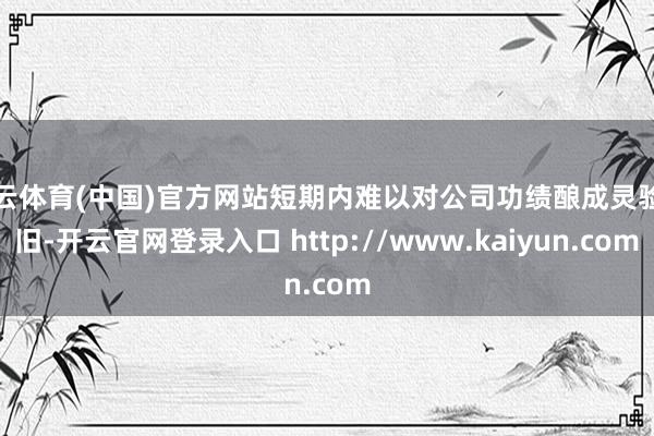 开云体育(中国)官方网站短期内难以对公司功绩酿成灵验守旧-开云官网登录入口 http://www.kaiyun.com