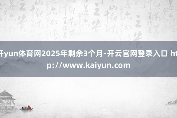 开yun体育网2025年剩余3个月-开云官网登录入口 http://www.kaiyun.com