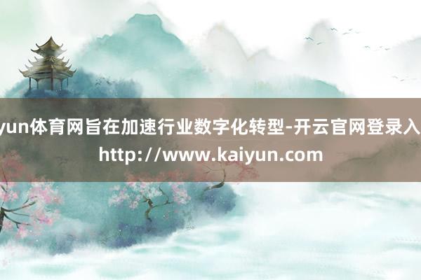 开yun体育网旨在加速行业数字化转型-开云官网登录入口 http://www.kaiyun.com