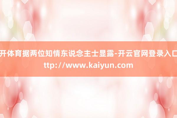 云开体育据两位知情东说念主士显露-开云官网登录入口 http://www.kaiyun.com