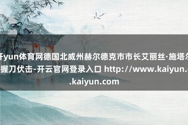 开yun体育网德国北威州赫尔德克市市长艾丽丝·施塔尔泽遭握刀伏击-开云官网登录入口 http://www.kaiyun.com