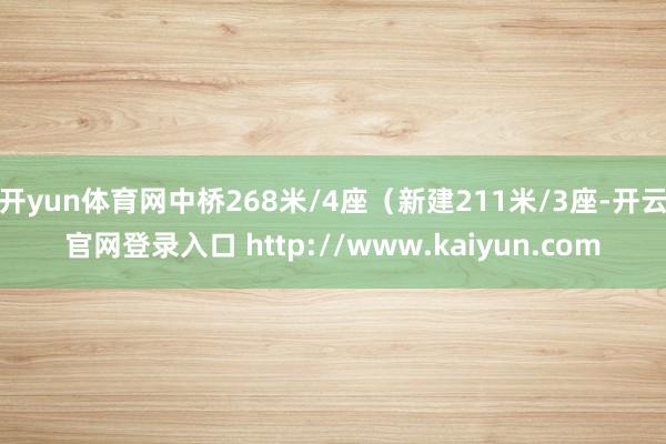 开yun体育网中桥268米/4座(新建211米/3座-开云官网登录入口 http://www.kaiyun.com