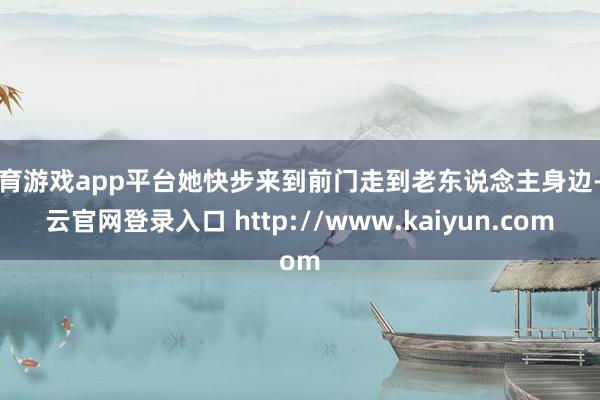 体育游戏app平台她快步来到前门走到老东说念主身边-开云官网登录入口 http://www.kaiyun.com