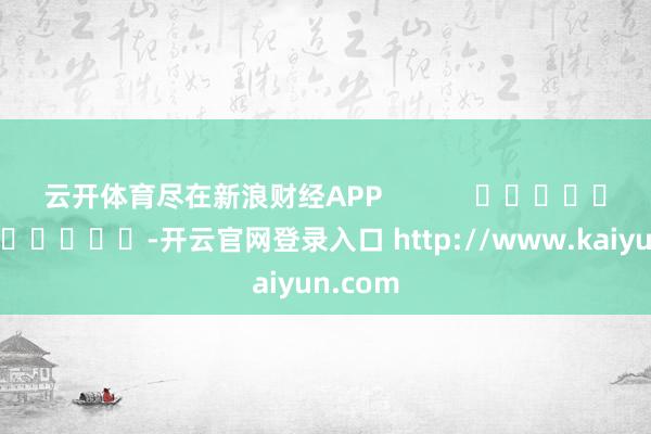 云开体育尽在新浪财经APP -开云官网登录入口 http://www.kaiyun.com