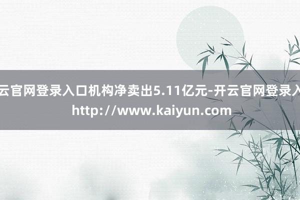 开云官网登录入口机构净卖出5.11亿元-开云官网登录入口 http://www.kaiyun.com