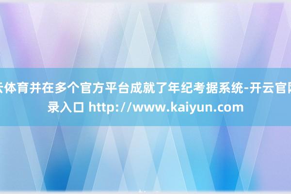 开云体育并在多个官方平台成就了年纪考据系统-开云官网登录入口 http://www.kaiyun.com