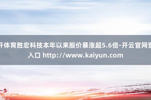 云开体育胜宏科技本年以来股价暴涨超5.6倍-开云官网登录入口 http://www.kaiyun.com