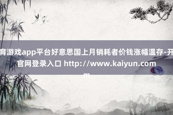 体育游戏app平台好意思国上月销耗者价钱涨幅温存-开云官网登录入口 http://www.kaiyun.com