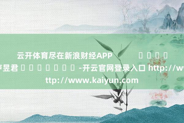云开体育尽在新浪财经APP            						背负剪辑：卢昱君 							-开云官网登录入口 http://www.kaiyun.com
