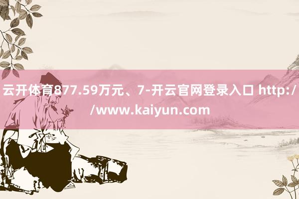 云开体育877.59万元、7-开云官网登录入口 http://www.kaiyun.com