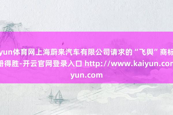 开yun体育网上海蔚来汽车有限公司请求的“飞舆”商标注册得胜-开云官网登录入口 http://www.kaiyun.com