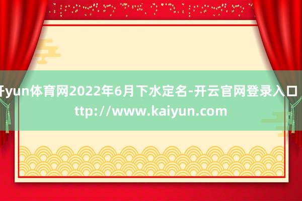 开yun体育网2022年6月下水定名-开云官网登录入口 http://www.kaiyun.com