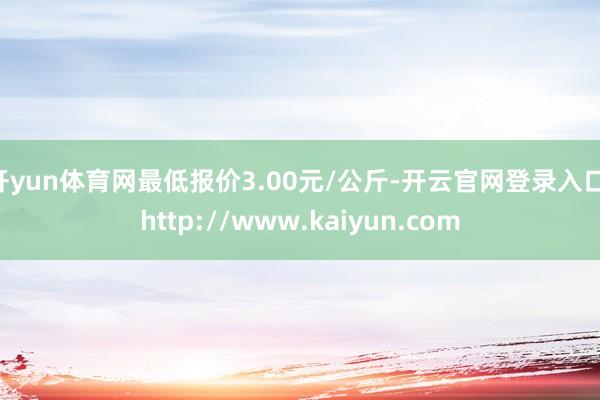 开yun体育网最低报价3.00元/公斤-开云官网登录入口 http://www.kaiyun.com