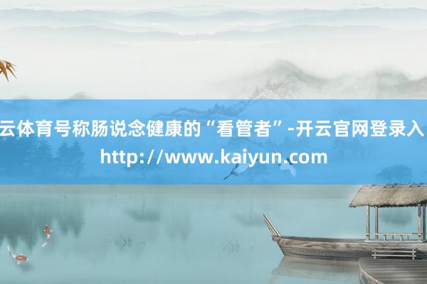 开云体育号称肠说念健康的“看管者”-开云官网登录入口 http://www.kaiyun.com