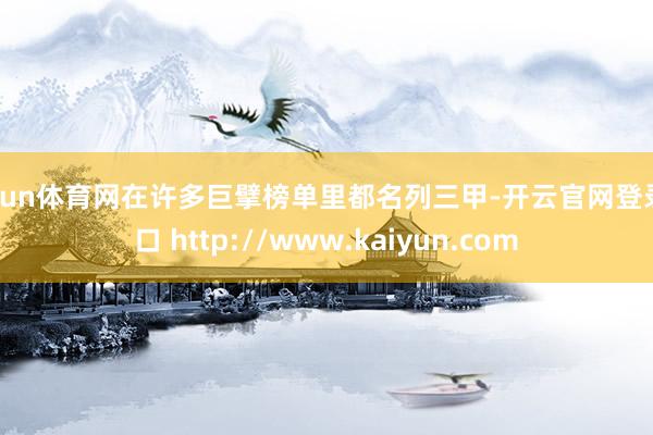 开yun体育网在许多巨擘榜单里都名列三甲-开云官网登录入口 http://www.kaiyun.com