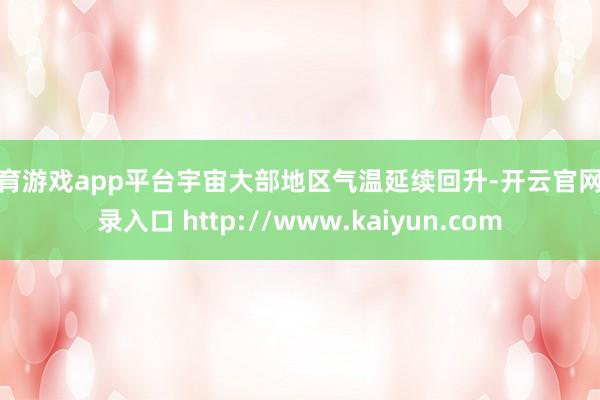 体育游戏app平台宇宙大部地区气温延续回升-开云官网登录入口 http://www.kaiyun.com
