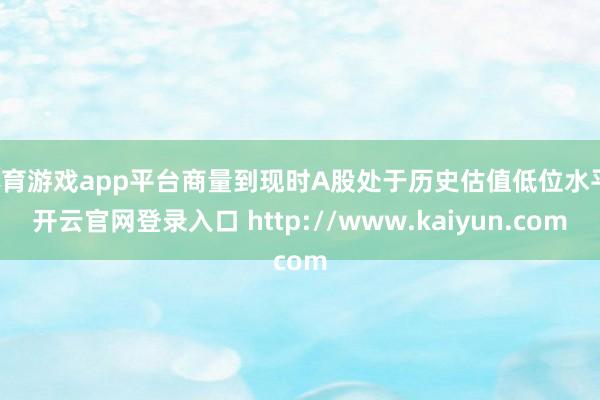 体育游戏app平台商量到现时A股处于历史估值低位水平-开云官网登录入口 http://www.kaiyun.com