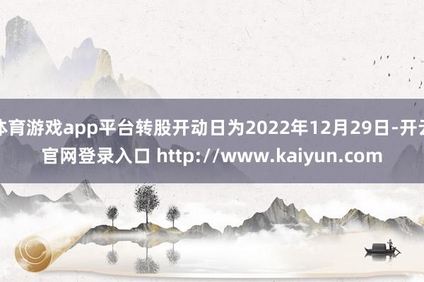体育游戏app平台转股开动日为2022年12月29日-开云官网登录入口 http://www.kaiyun.com