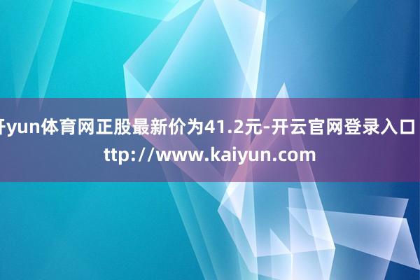 开yun体育网正股最新价为41.2元-开云官网登录入口 http://www.kaiyun.com