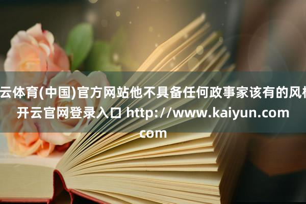 开云体育(中国)官方网站他不具备任何政事家该有的风格-开云官网登录入口 http://www.kaiyun.com
