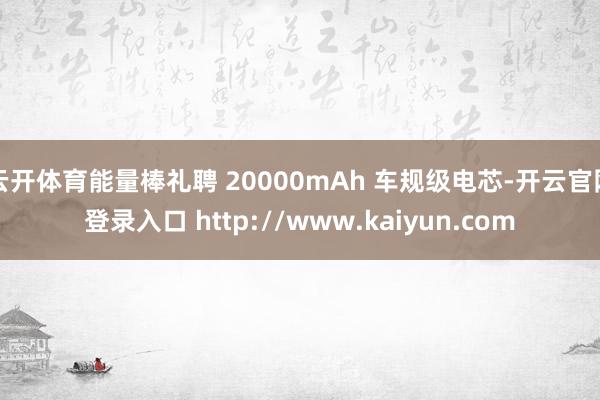云开体育能量棒礼聘 20000mAh 车规级电芯-开云官网登录入口 http://www.kaiyun.com