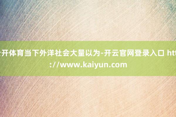云开体育当下外洋社会大量以为-开云官网登录入口 http://www.kaiyun.com